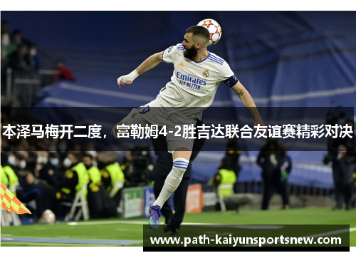 本泽马梅开二度，富勒姆4-2胜吉达联合友谊赛精彩对决