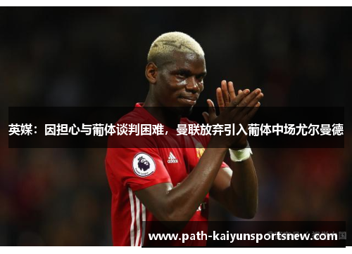 英媒：因担心与葡体谈判困难，曼联放弃引入葡体中场尤尔曼德