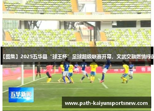 【图集】2025五华县“球王杯”足球超级联赛开幕，文武交融燃情绿茵